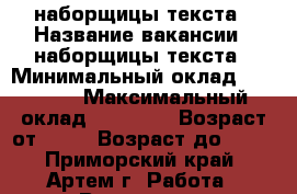 наборщицы текста › Название вакансии ­ наборщицы текста › Минимальный оклад ­ 35 000 › Максимальный оклад ­ 43 000 › Возраст от ­ 18 › Возраст до ­ 65 - Приморский край, Артем г. Работа » Вакансии   . Приморский край,Артем г.